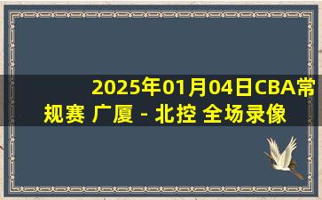 2025年01月04日CBA常规赛 广厦 - 北控 全场录像